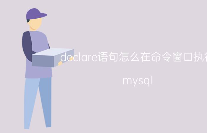 declare语句怎么在命令窗口执行 mysql declare用法？